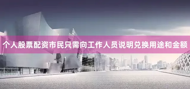 个人股票配资市民只需向工作人员说明兑换用途和金额