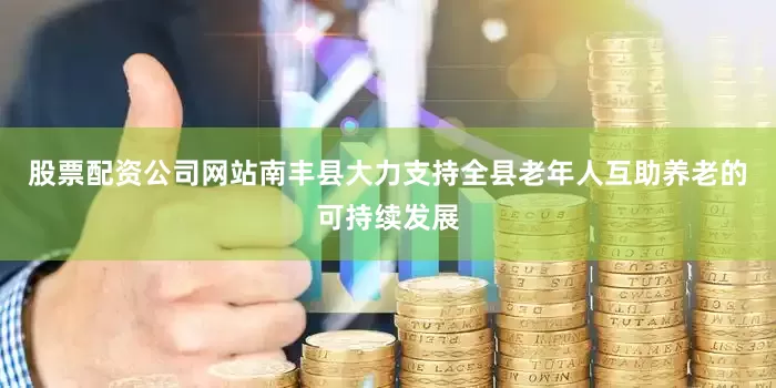 股票配资公司网站南丰县大力支持全县老年人互助养老的可持续发展