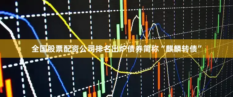 全国股票配资公司排名出炉债券简称“麒麟转债”