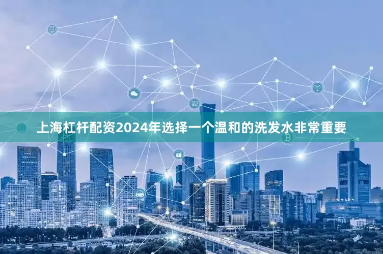 上海杠杆配资2024年选择一个温和的洗发水非常重要