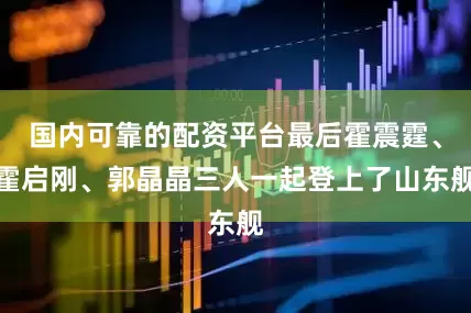 国内可靠的配资平台最后霍震霆、霍启刚、郭晶晶三人一起登上了山东舰