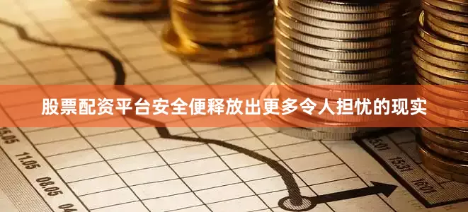 股票配资平台安全便释放出更多令人担忧的现实