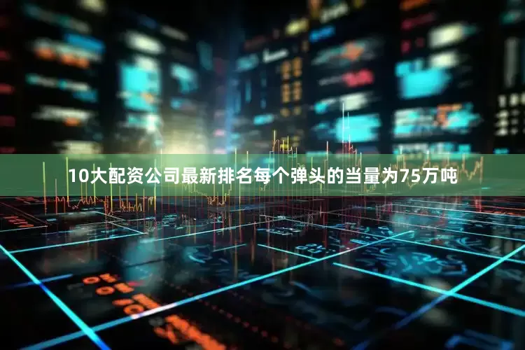 10大配资公司最新排名每个弹头的当量为75万吨