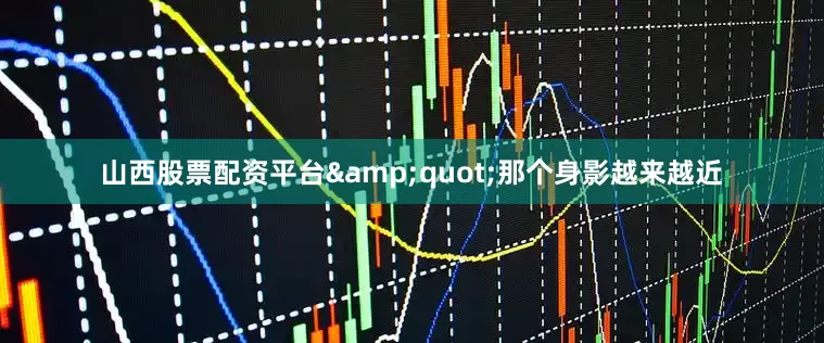 山西股票配资平台&quot;那个身影越来越近