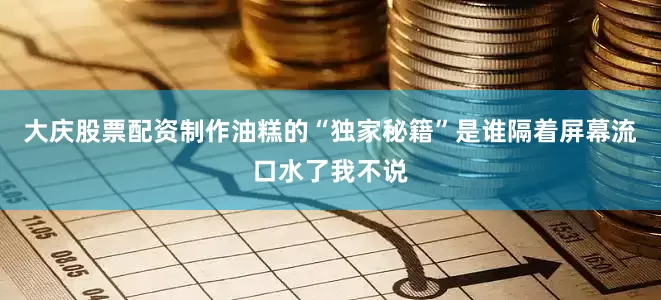 大庆股票配资制作油糕的“独家秘籍”是谁隔着屏幕流口水了我不说