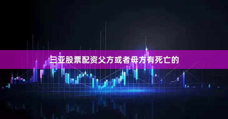 三亚股票配资父方或者母方有死亡的