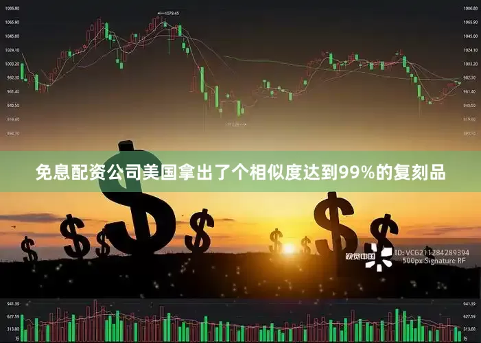 免息配资公司美国拿出了个相似度达到99%的复刻品