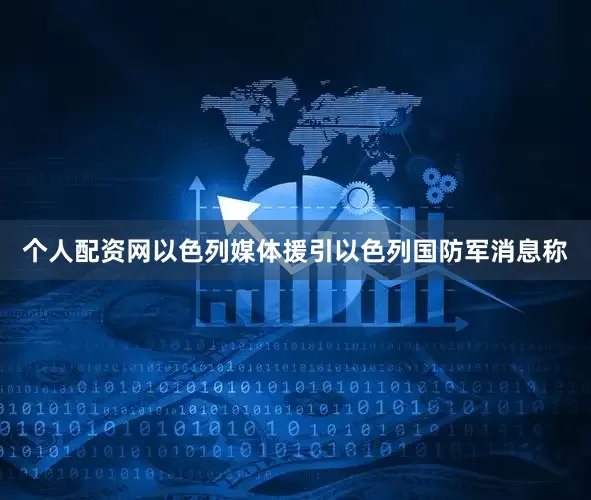 个人配资网以色列媒体援引以色列国防军消息称
