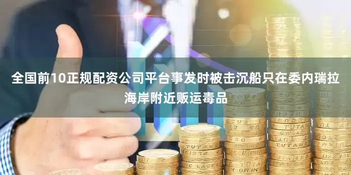全国前10正规配资公司平台事发时被击沉船只在委内瑞拉海岸附近贩运毒品