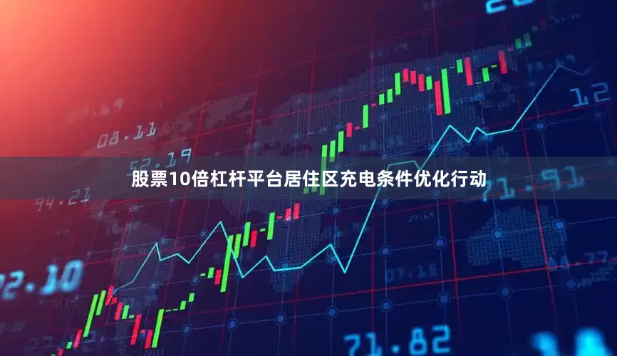 股票10倍杠杆平台居住区充电条件优化行动